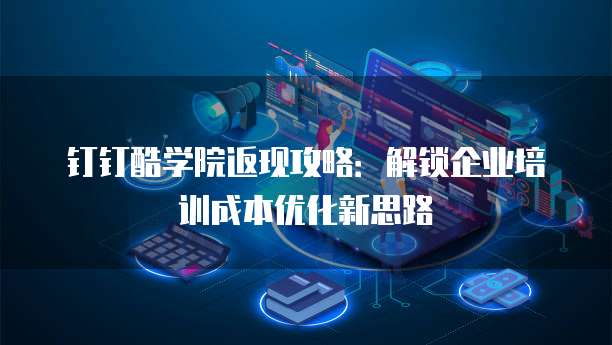 钉钉酷学院返现攻略:解锁企业培训成本优化新思路
