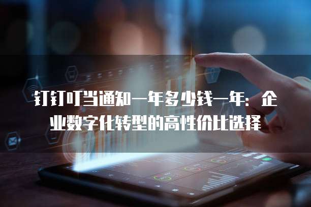 钉钉叮当通知一年多少钱一年:企业数字化转型的高性价比选择
