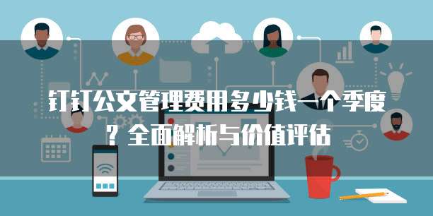 钉钉公文管理费用多少钱一个季度？全面解析与价值评估