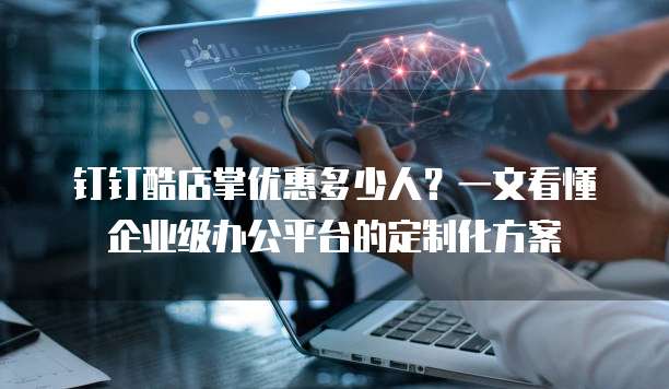 钉钉酷店掌优惠多少人?一文看懂企业级办公平台的定制化方案