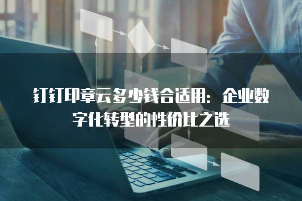 钉钉印章云多少钱合适用:企业数字化转型的性价比之选