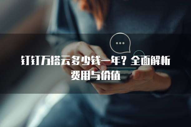 钉钉万搭云多少钱一年?全面解析费用与价值