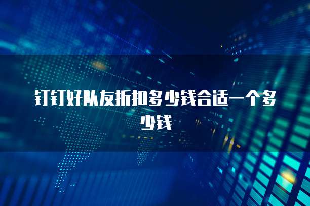 钉钉好队友折扣多少钱合适一个多少钱