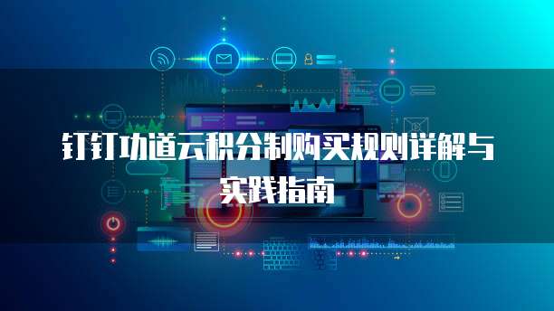 钉钉功道云积分制购买规则详解与实践指南