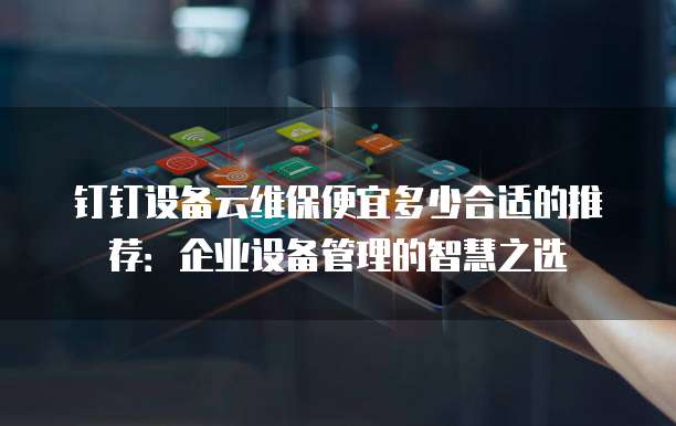 钉钉设备云维保便宜多少合适的推荐：企业设备管理的智慧之选