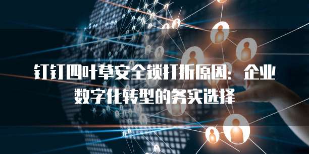 钉钉四叶草安全锁打折原因：企业数字化转型的务实选择