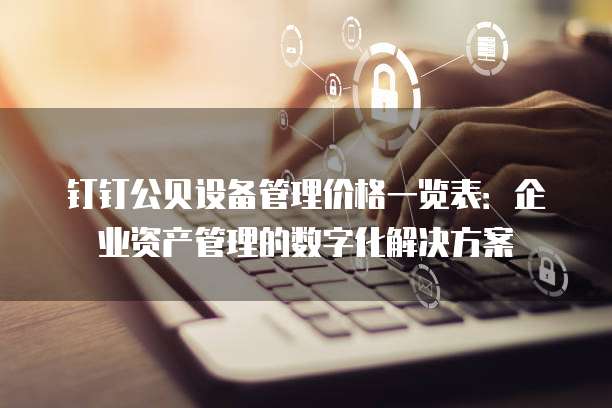 钉钉公贝设备管理价格一览表：企业资产管理的数字化解决方案