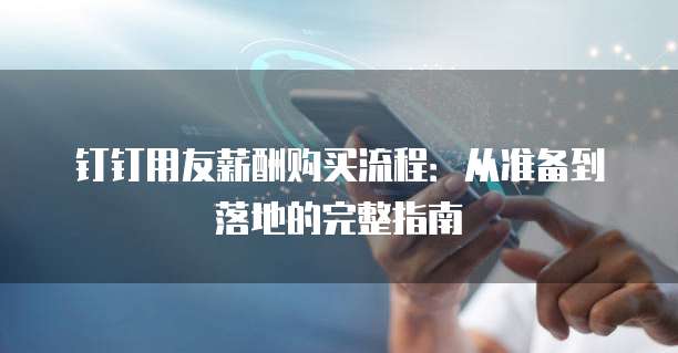 钉钉用友薪酬购买流程：从准备到落地的完整指南