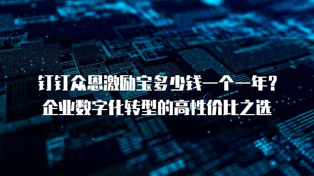 钉钉众恩激励宝多少钱一个一年?企业数字化转型的高性价比之选