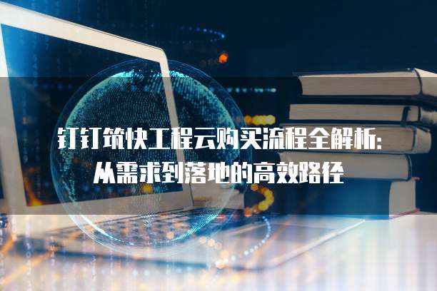 钉钉筑快工程云购买流程全解析:从需求到落地的高效路径