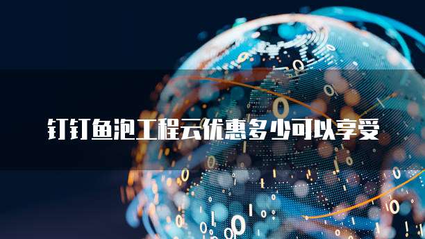 钉钉鱼泡工程云优惠多少可以享受