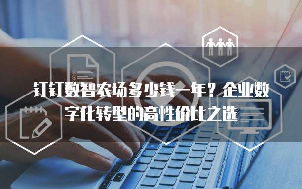 钉钉数智农场多少钱一年?企业数字化转型的高性价比之选
