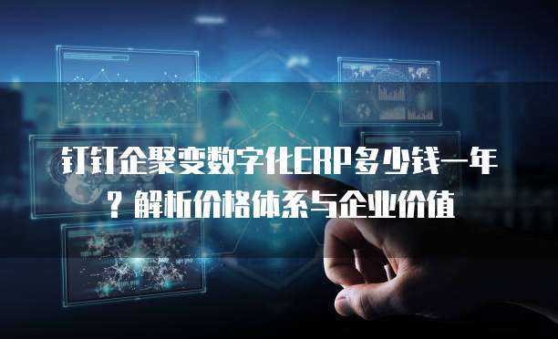 钉钉企聚变数字化ERP多少钱一年?解析价格体系与企业价值