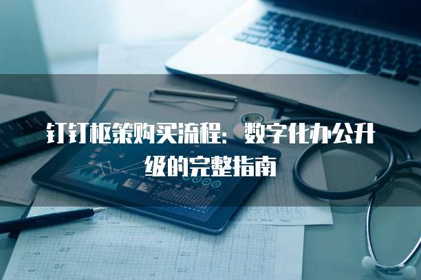 钉钉枢策购买流程:数字化办公升级的完整指南