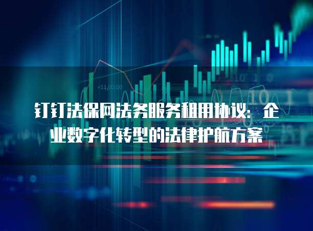 钉钉法保网法务服务租用协议:企业数字化转型的法律护航方案