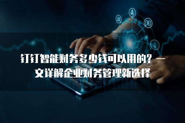 钉钉智能财务多少钱可以用的？一文详解企业财务管理新选择