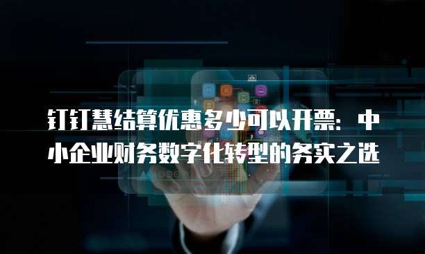 钉钉慧结算优惠多少可以开票：中小企业财务数字化转型的务实之选