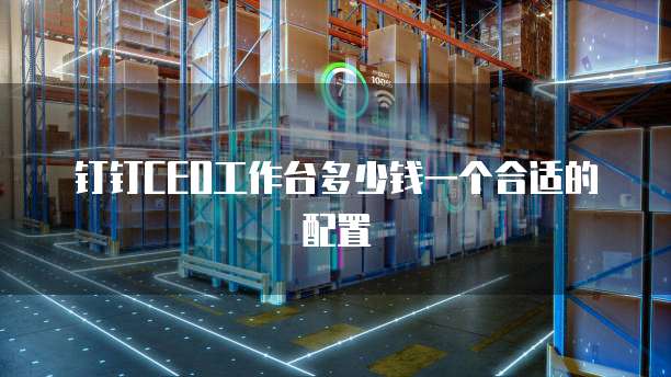 钉钉CEO工作台多少钱一个合适的配置