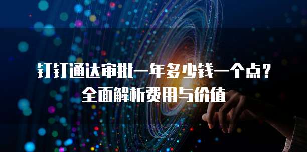钉钉通达审批一年多少钱一个点?全面解析费用与价值