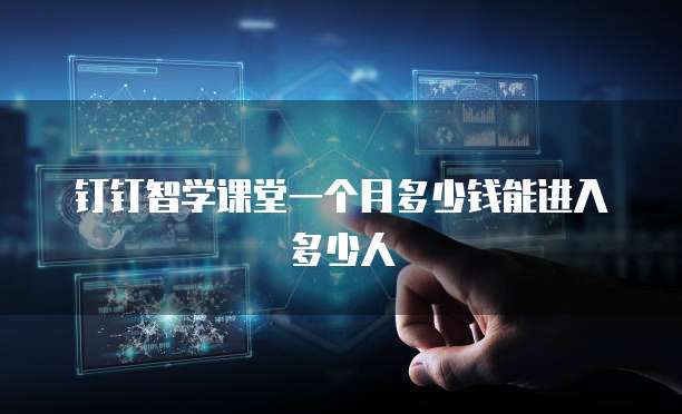 钉钉智学课堂一个月多少钱能进入多少人