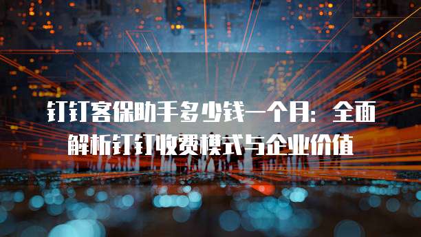 钉钉客保助手多少钱一个月:全面解析钉钉收费模式与企业价值