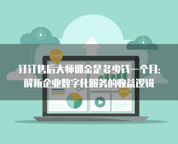 钉钉售后大师佣金是多少钱一个月：解析企业数字化服务的收益逻辑
