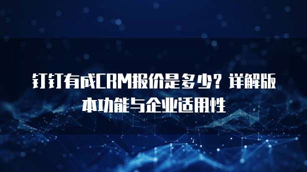 钉钉有成CRM报价是多少?详解版本功能与企业适用性
