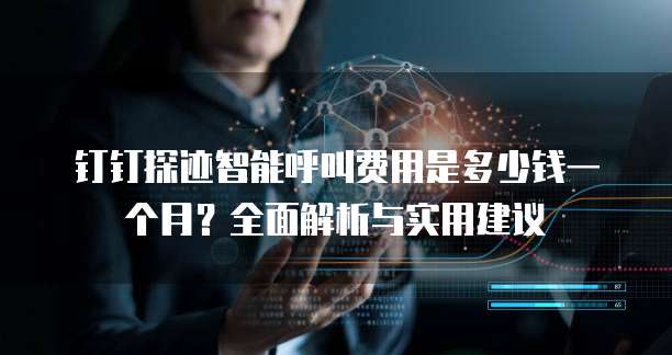 钉钉探迹智能呼叫费用是多少钱一个月？全面解析与实用建议