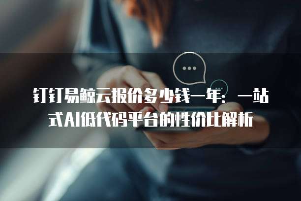 钉钉易鲸云报价多少钱一年:一站式AI低代码平台的性价比解析