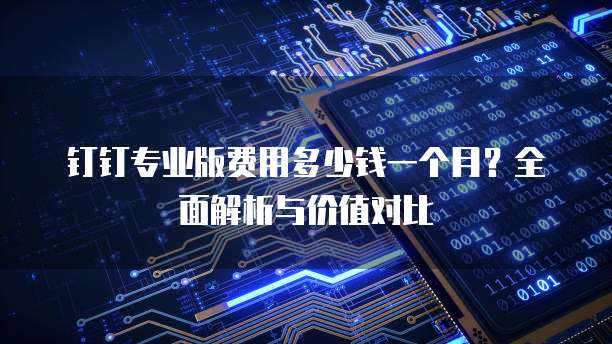 钉钉专业版费用多少钱一个月？全面解析与价值对比
