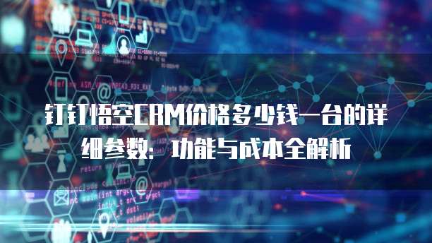 钉钉悟空CRM价格多少钱一台的详细参数:功能与成本全解析