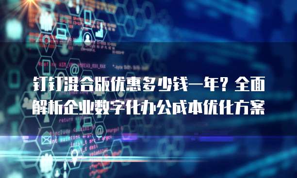 钉钉混合版优惠多少钱一年?全面解析企业数字化办公成本优化方案