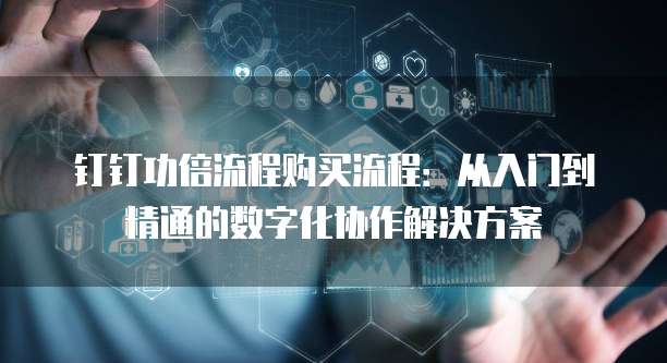 钉钉功倍流程购买流程:从入门到精通的数字化协作解决方案