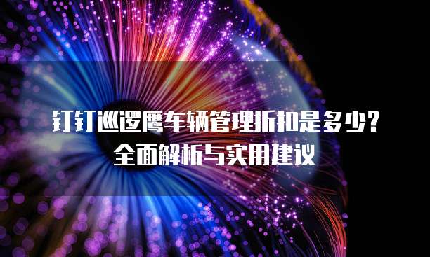 钉钉巡逻鹰车辆管理折扣是多少？全面解析与实用建议
