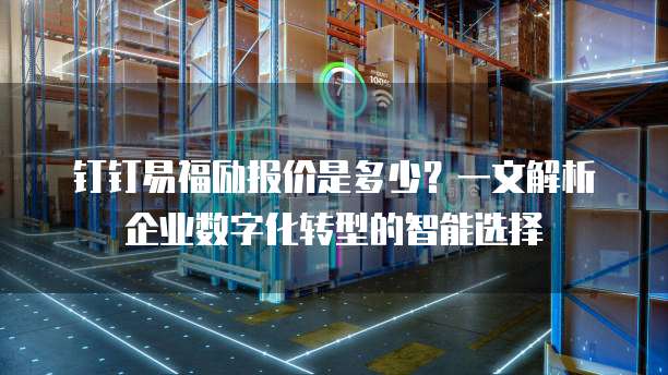 钉钉易福励报价是多少?一文解析企业数字化转型的智能选择