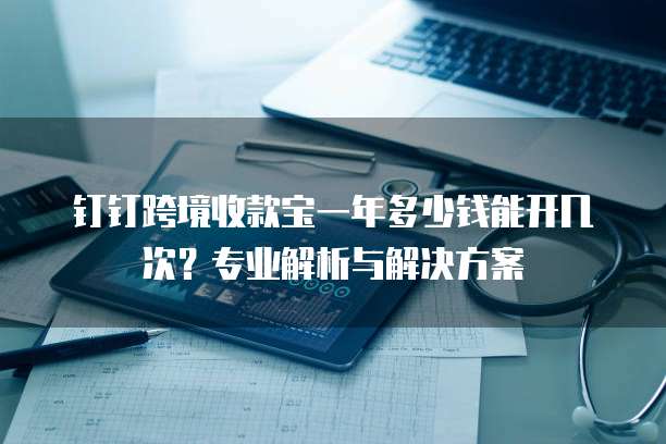 钉钉跨境收款宝一年多少钱能开几次?专业解析与解决方案