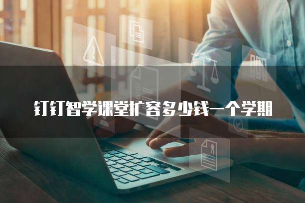 钉钉智学课堂扩容多少钱一个学期