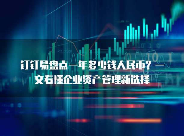 钉钉易盘点一年多少钱人民币?一文看懂企业资产管理新选择