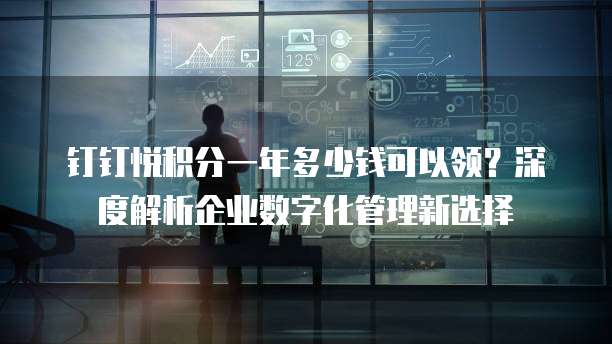 钉钉悦积分一年多少钱可以领?深度解析企业数字化管理新选择