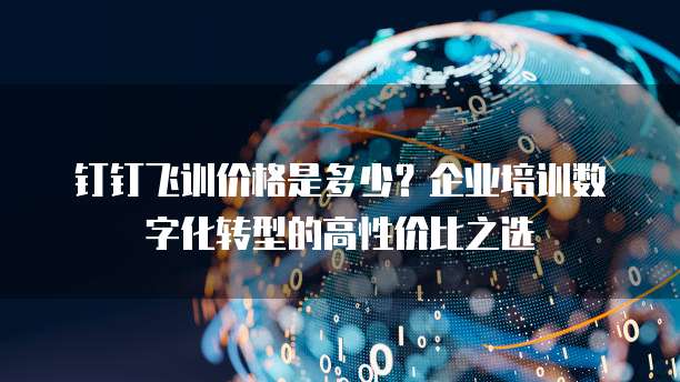 钉钉飞训价格是多少?企业培训数字化转型的高性价比之选