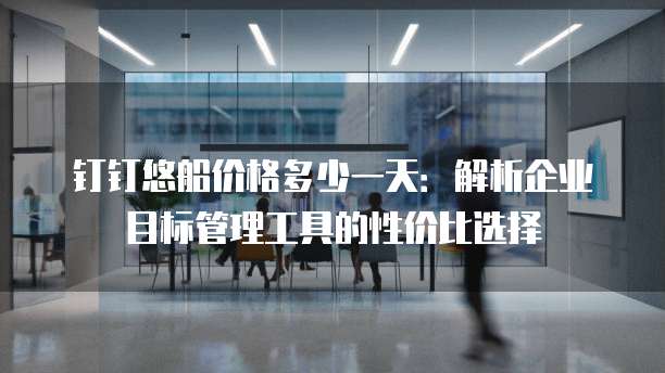 钉钉悠船价格多少一天:解析企业目标管理工具的性价比选择
