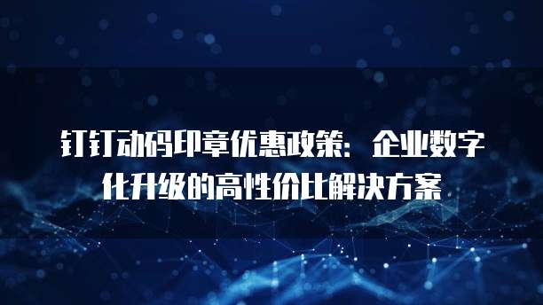 钉钉动码印章优惠政策：企业数字化升级的高性价比解决方案