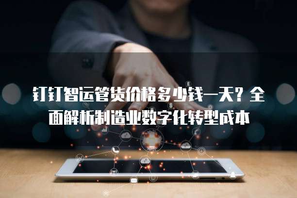 钉钉智运管货价格多少钱一天?全面解析制造业数字化转型成本