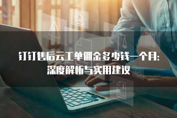 钉钉售后云工单佣金多少钱一个月:深度解析与实用建议