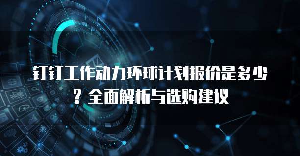 钉钉工作动力环球计划报价是多少?全面解析与选购建议