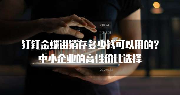 钉钉金蝶进销存多少钱可以用的?中小企业的高性价比选择