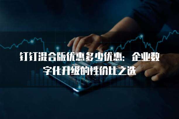 钉钉混合版优惠多少优惠:企业数字化升级的性价比之选