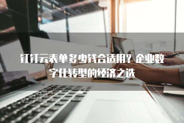 钉钉云表单多少钱合适用?企业数字化转型的经济之选