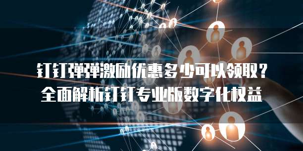 钉钉弹弹激励优惠多少可以领取？全面解析钉钉专业版数字化权益