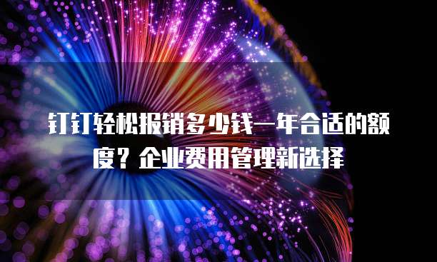 钉钉轻松报销多少钱一年合适的额度?企业费用管理新选择